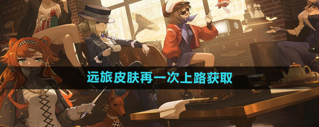 《重返未来1999》远旅皮肤再一次上路获取方法